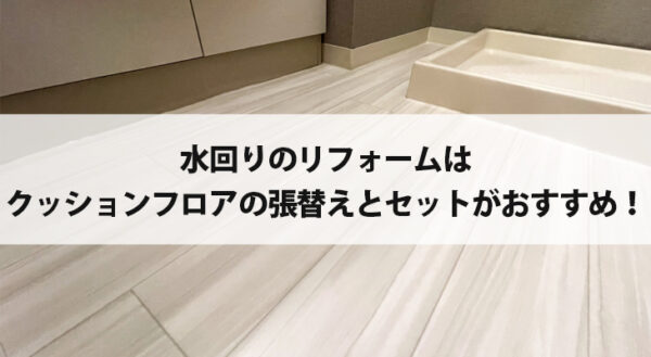 水回りのリフォームはクッションフロアの張替えとセットがおすすめ！