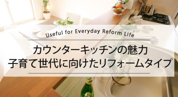 カウンターキッチンの魅力～忙しい子育て世代に向けたリフォームタイプ～