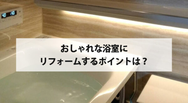 おしゃれな浴室にリフォームをするポイントは？横須賀のリフォームのプロが解説！